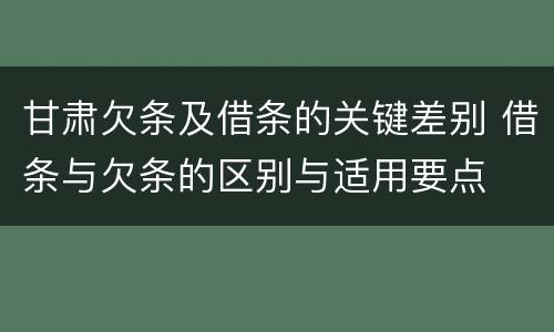 甘肃欠条及借条的关键差别 借条与欠条的区别与适用要点