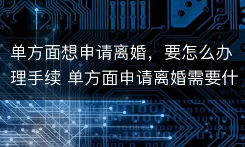 单方面想申请离婚，要怎么办理手续 单方面申请离婚需要什么条件?