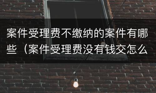 案件受理费不缴纳的案件有哪些（案件受理费没有钱交怎么办?）