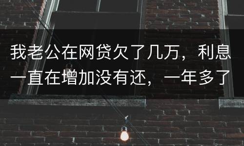 我老公在网贷欠了几万，利息一直在增加没有还，一年多了会怎么样