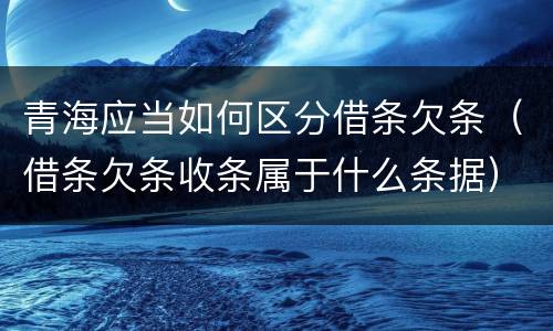 青海应当如何区分借条欠条（借条欠条收条属于什么条据）