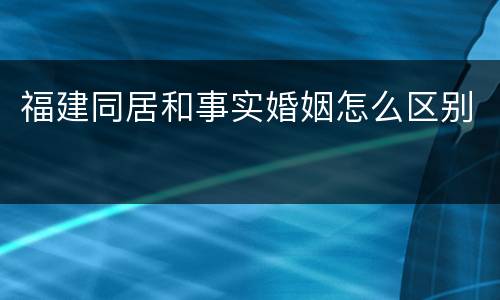 福建同居和事实婚姻怎么区别