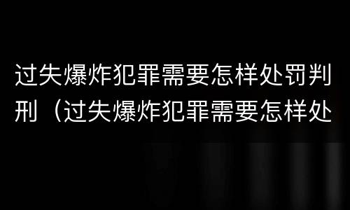 过失爆炸犯罪需要怎样处罚判刑（过失爆炸犯罪需要怎样处罚判刑的）