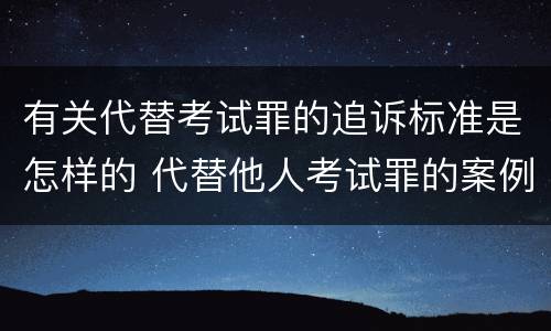 有关代替考试罪的追诉标准是怎样的 代替他人考试罪的案例分析