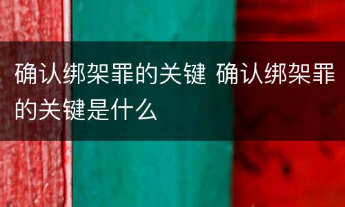 确认绑架罪的关键 确认绑架罪的关键是什么