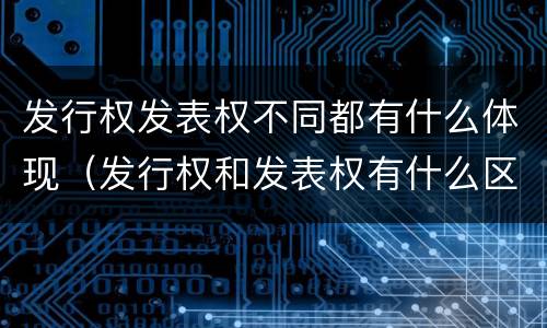 发行权发表权不同都有什么体现（发行权和发表权有什么区别）