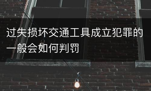 过失损坏交通工具成立犯罪的一般会如何判罚