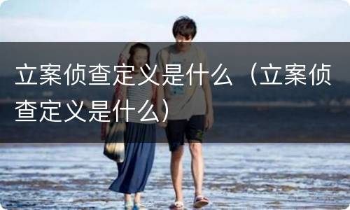 立案侦查定义是什么（立案侦查定义是什么）
