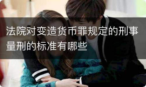 法院对变造货币罪规定的刑事量刑的标准有哪些