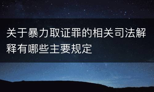 关于暴力取证罪的相关司法解释有哪些主要规定
