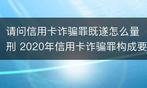 请问信用卡诈骗罪既遂怎么量刑 2020年信用卡诈骗罪构成要件