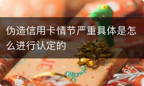 伪造信用卡情节严重具体是怎么进行认定的