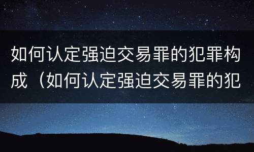 如何认定强迫交易罪的犯罪构成（如何认定强迫交易罪的犯罪构成）