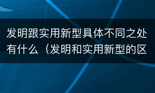 发明跟实用新型具体不同之处有什么（发明和实用新型的区别举例）