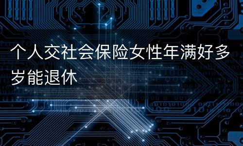 个人交社会保险女性年满好多岁能退休
