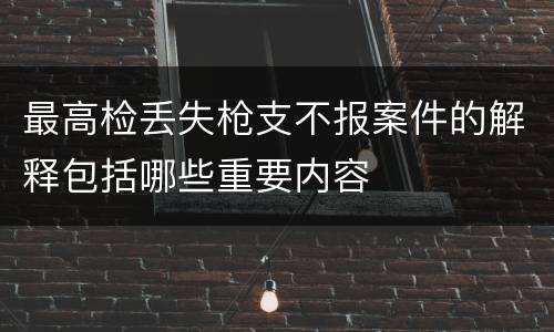 最高检丢失枪支不报案件的解释包括哪些重要内容