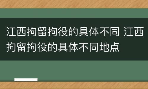 江西拘留拘役的具体不同 江西拘留拘役的具体不同地点
