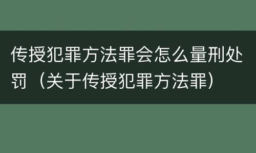 传授犯罪方法罪会怎么量刑处罚（关于传授犯罪方法罪）