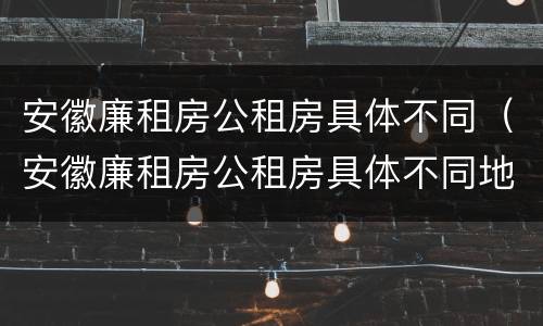 安徽廉租房公租房具体不同（安徽廉租房公租房具体不同地方）
