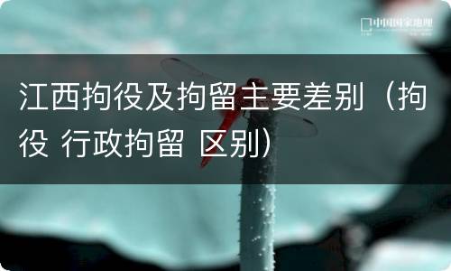 江西拘役及拘留主要差别（拘役 行政拘留 区别）