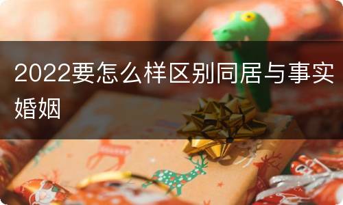 2022要怎么样区别同居与事实婚姻