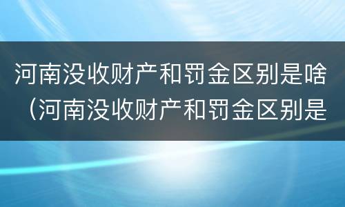 河南没收财产和罚金区别是啥（河南没收财产和罚金区别是啥呢）