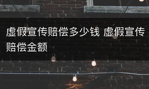 虚假宣传赔偿多少钱 虚假宣传赔偿金额