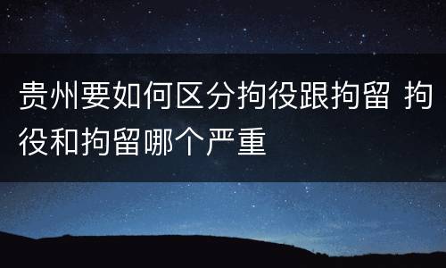 贵州要如何区分拘役跟拘留 拘役和拘留哪个严重