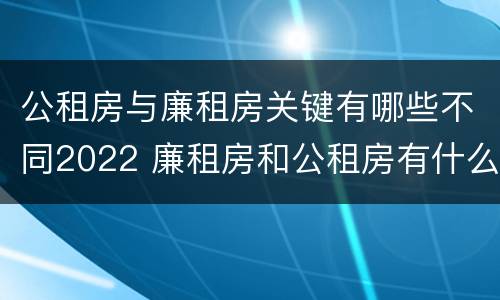 公租房与廉租房关键有哪些不同2022 廉租房和公租房有什么不同