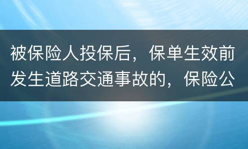 被保险人投保后，保单生效前发生道路交通事故的，保险公司要不要赔付