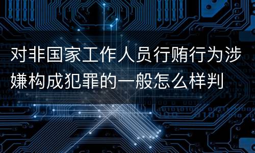 对非国家工作人员行贿行为涉嫌构成犯罪的一般怎么样判