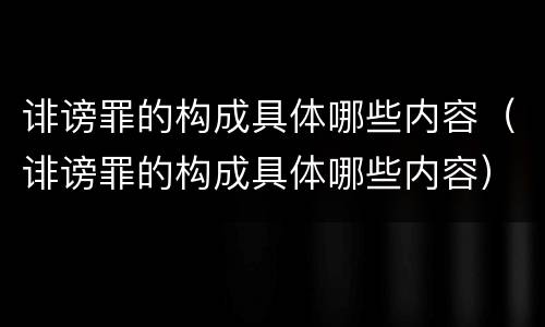诽谤罪的构成具体哪些内容（诽谤罪的构成具体哪些内容）