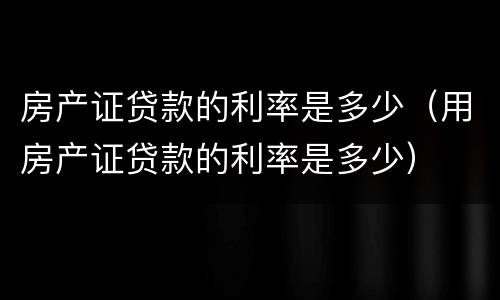 房产证贷款的利率是多少（用房产证贷款的利率是多少）