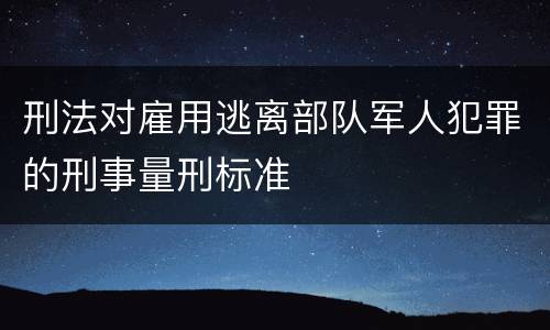 刑法对雇用逃离部队军人犯罪的刑事量刑标准