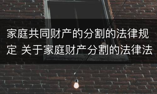 家庭共同财产的分割的法律规定 关于家庭财产分割的法律法规