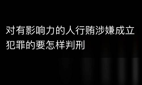 对有影响力的人行贿涉嫌成立犯罪的要怎样判刑