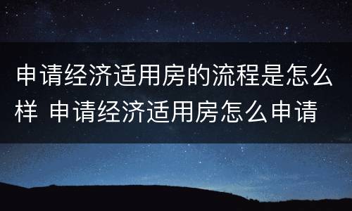 申请经济适用房的流程是怎么样 申请经济适用房怎么申请