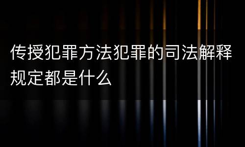 传授犯罪方法犯罪的司法解释规定都是什么