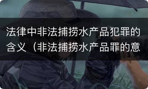 法律中非法捕捞水产品犯罪的含义（非法捕捞水产品罪的意义）