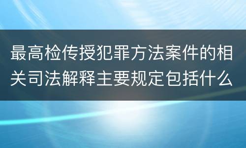 最高检传授犯罪方法案件的相关司法解释主要规定包括什么