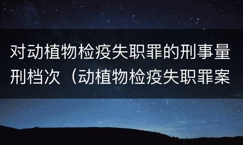 对动植物检疫失职罪的刑事量刑档次（动植物检疫失职罪案例）