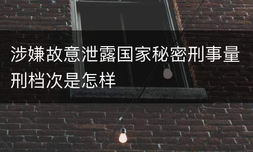 涉嫌故意泄露国家秘密刑事量刑档次是怎样