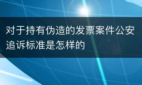 对于持有伪造的发票案件公安追诉标准是怎样的