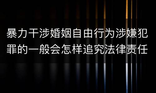 暴力干涉婚姻自由行为涉嫌犯罪的一般会怎样追究法律责任