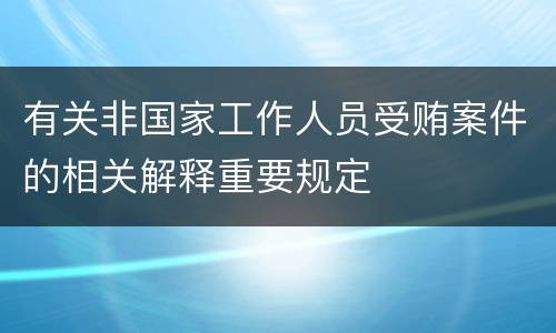 有关非国家工作人员受贿案件的相关解释重要规定