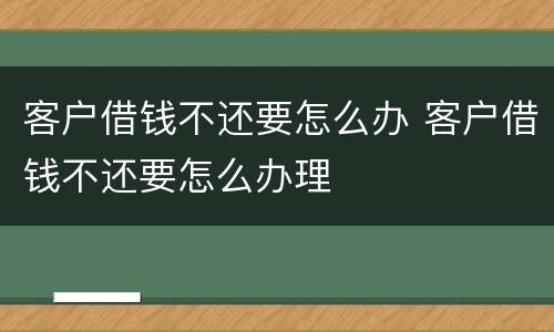 客户借钱不还要怎么办 客户借钱不还要怎么办理