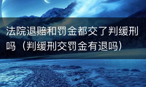 法院退赔和罚金都交了判缓刑吗（判缓刑交罚金有退吗）