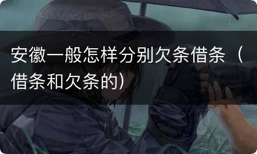 安徽一般怎样分别欠条借条（借条和欠条的）