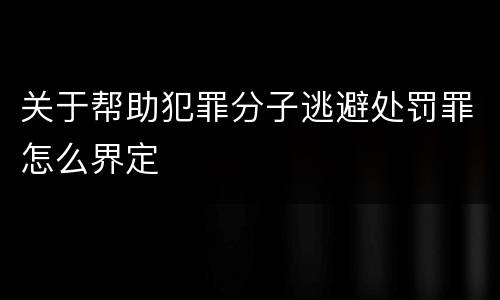 关于帮助犯罪分子逃避处罚罪怎么界定