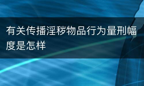 有关传播淫秽物品行为量刑幅度是怎样